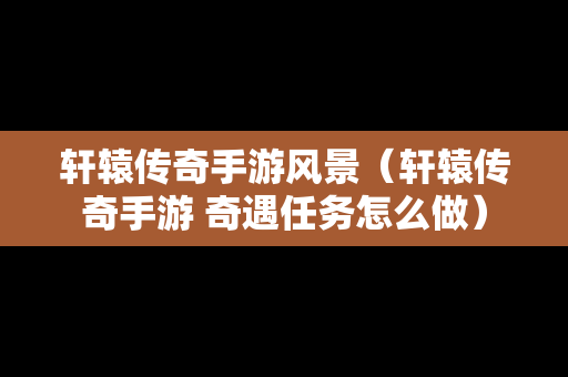 轩辕传奇手游风景（轩辕传奇手游 奇遇任务怎么做）