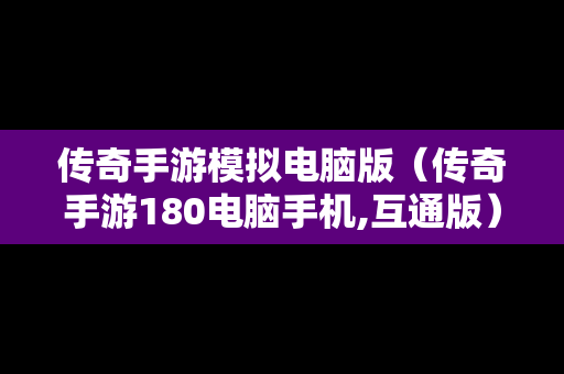 传奇手游模拟电脑版（传奇手游180电脑手机,互通版）