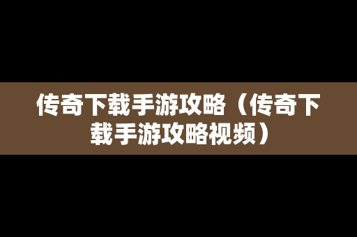 传奇下载手游攻略（传奇下载手游攻略视频）