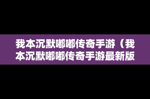 我本沉默嘟嘟传奇手游（我本沉默嘟嘟传奇手游最新版本更新内容分享）