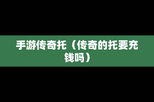 手游传奇托(传奇的托要充钱吗) 手游传奇托(传奇的托要充钱吗)