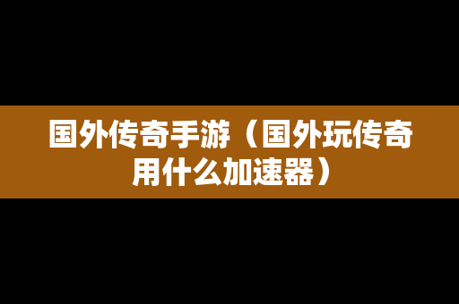 国外传奇手游（国外玩传奇用什么加速器）