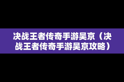 决战王者传奇手游吴京（决战王者传奇手游吴京攻略）