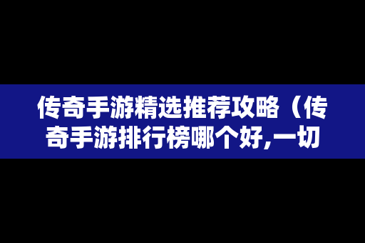 传奇手游精选推荐攻略（传奇手游排行榜哪个好,一切装备靠打）