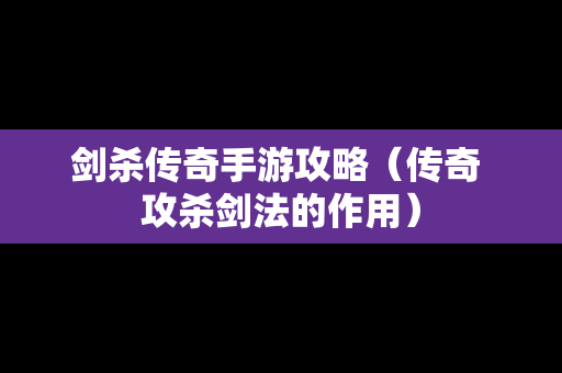 剑杀传奇手游攻略（传奇 攻杀剑法的作用）