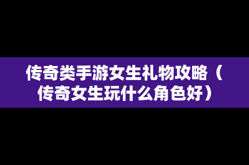 传奇类手游女生礼物攻略（传奇女生玩什么角色好）