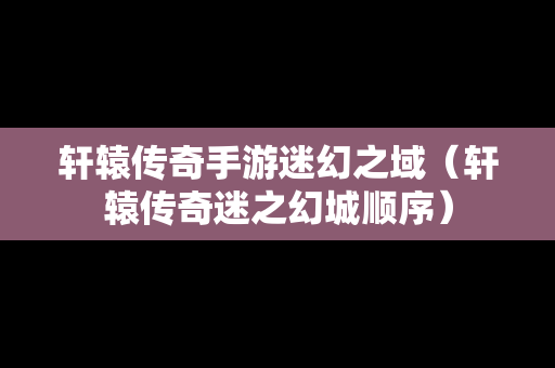 轩辕传奇手游迷幻之域（轩辕传奇迷之幻城顺序）