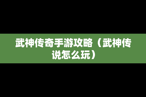 武神传奇手游攻略（武神传说怎么玩）