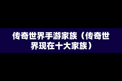 传奇世界手游家族（传奇世界现在十大家族）
