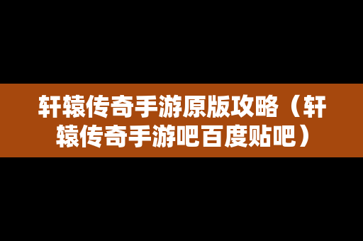 轩辕传奇手游原版攻略（轩辕传奇手游吧百度贴吧）