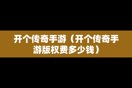开个传奇手游（开个传奇手游版权费多少钱）