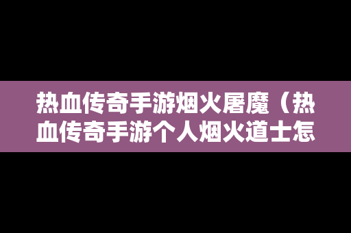 热血传奇手游烟火屠魔（热血传奇手游个人烟火道士怎么过）