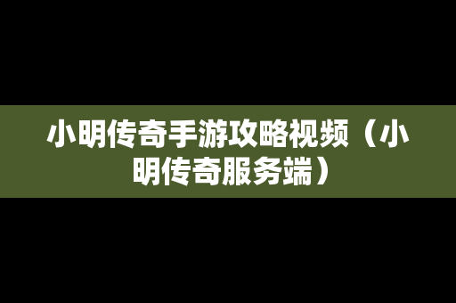 小明传奇手游攻略视频（小明传奇服务端）