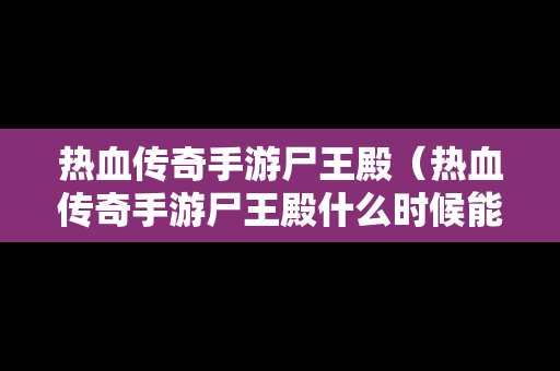 热血传奇手游尸王殿（热血传奇手游尸王殿什么时候能进）