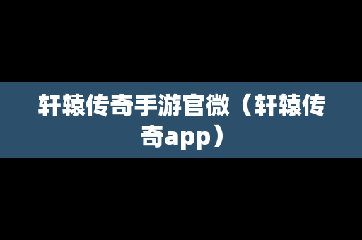 轩辕传奇手游官微（轩辕传奇app）