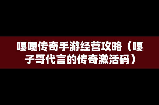 嘎嘎传奇手游经营攻略（嘎子哥代言的传奇激活码）