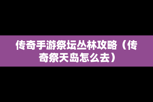 传奇手游祭坛丛林攻略（传奇祭天岛怎么去）
