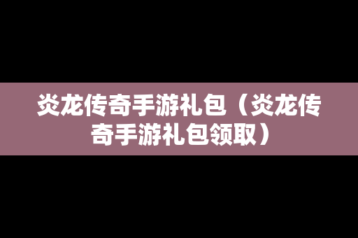 炎龙传奇手游礼包（炎龙传奇手游礼包领取）