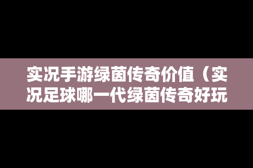 实况手游绿茵传奇价值（实况足球哪一代绿茵传奇好玩）