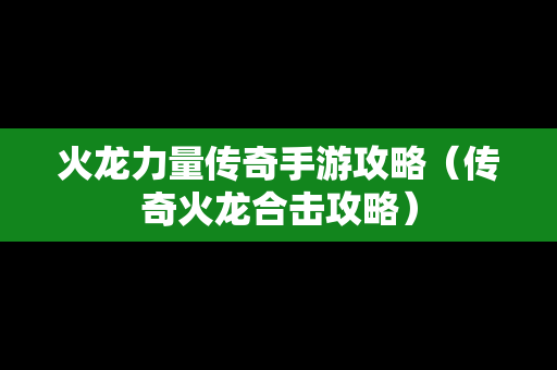火龙力量传奇手游攻略（传奇火龙合击攻略）