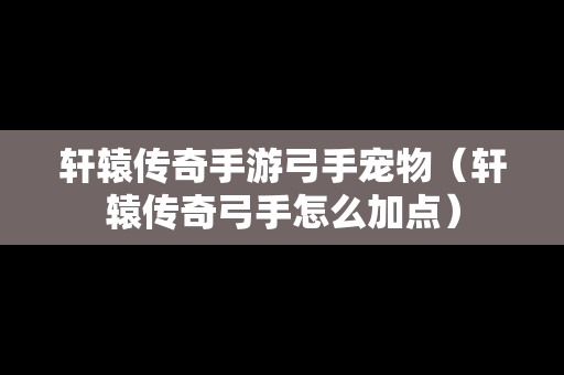 轩辕传奇手游弓手宠物（轩辕传奇弓手怎么加点）