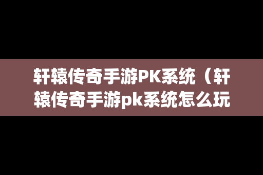 轩辕传奇手游PK系统（轩辕传奇手游pk系统怎么玩）