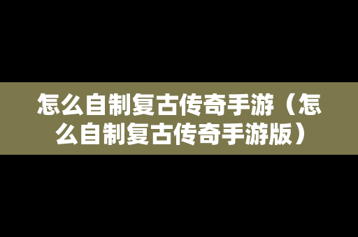 怎么自制复古传奇手游（怎么自制复古传奇手游版）