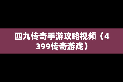 四九传奇手游攻略视频（4399传奇游戏）