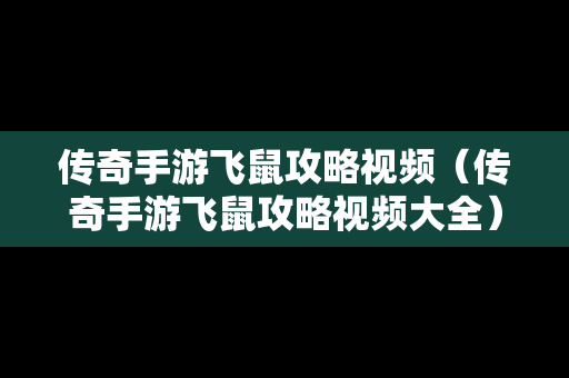 传奇手游飞鼠攻略视频（传奇手游飞鼠攻略视频大全）