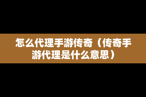 怎么代理手游传奇（传奇手游代理是什么意思）