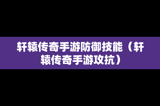 轩辕传奇手游防御技能（轩辕传奇手游攻抗）