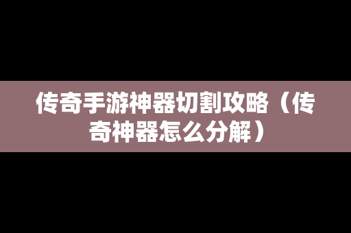 传奇手游神器切割攻略（传奇神器怎么分解）