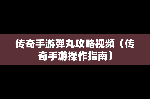 传奇手游弹丸攻略视频（传奇手游操作指南）
